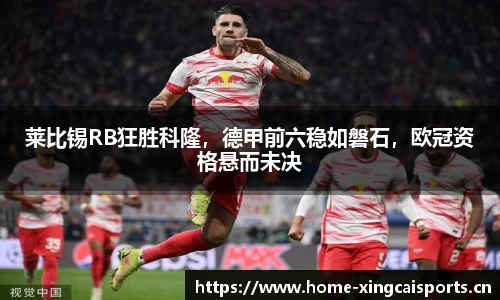 莱比锡RB狂胜科隆，德甲前六稳如磐石，欧冠资格悬而未决