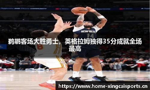鹈鹕客场大胜勇士，英格拉姆独得35分成就全场最高