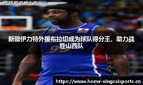 新疆伊力特外援布拉切成为球队得分王，助力战胜山西队