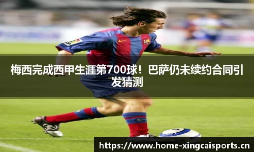 梅西完成西甲生涯第700球！巴萨仍未续约合同引发猜测