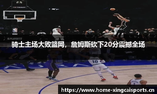 骑士主场大败篮网，詹姆斯砍下20分震撼全场