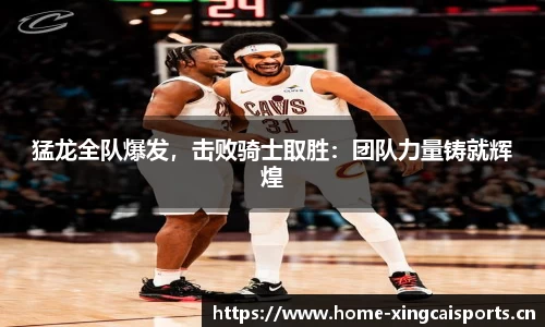 猛龙全队爆发，击败骑士取胜：团队力量铸就辉煌