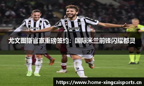 尤文图斯官宣重磅签约：国际米兰前锋闪耀都灵