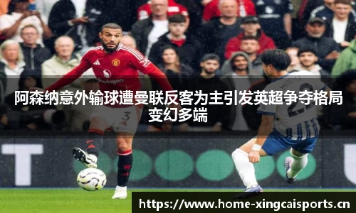阿森纳意外输球遭曼联反客为主引发英超争夺格局变幻多端