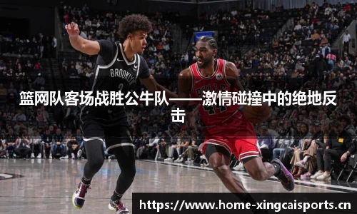 篮网队客场战胜公牛队——激情碰撞中的绝地反击