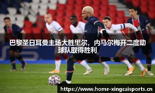 巴黎圣日耳曼主场大胜里尔，内马尔梅开二度助球队取得胜利