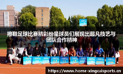 擦鞋足球比赛精彩纷呈球员们展现出超凡技艺与团队合作精神