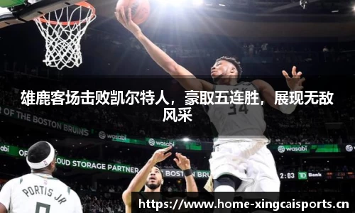 雄鹿客场击败凯尔特人，豪取五连胜，展现无敌风采