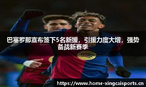 巴塞罗那宣布签下5名新援，引援力度大增，强势备战新赛季