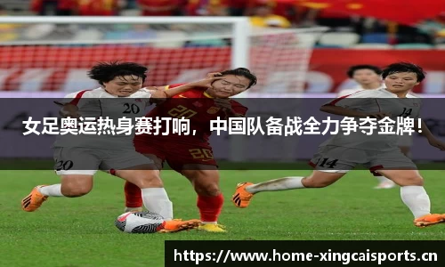 女足奥运热身赛打响，中国队备战全力争夺金牌！