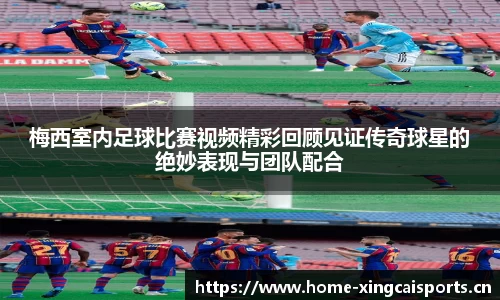 梅西室内足球比赛视频精彩回顾见证传奇球星的绝妙表现与团队配合