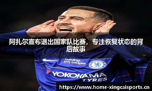 阿扎尔宣布退出国家队比赛，专注恢复状态的背后故事