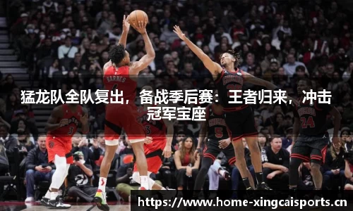 猛龙队全队复出，备战季后赛：王者归来，冲击冠军宝座