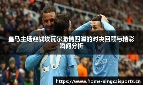皇马主场迎战埃瓦尔激情四溢的对决回顾与精彩瞬间分析