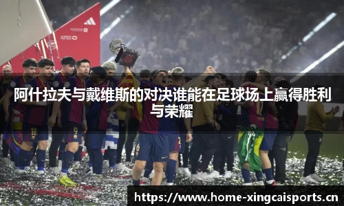 阿什拉夫与戴维斯的对决谁能在足球场上赢得胜利与荣耀