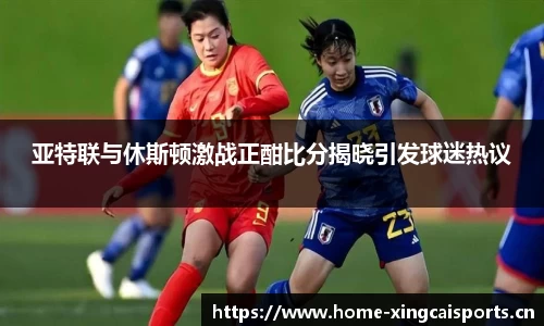 亚特联与休斯顿激战正酣比分揭晓引发球迷热议