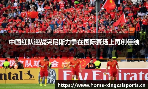 中国红队迎战突尼斯力争在国际赛场上再创佳绩