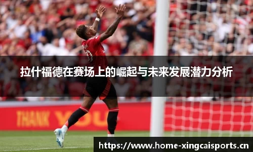 拉什福德在赛场上的崛起与未来发展潜力分析