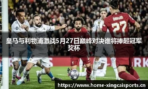 皇马与利物浦激战5月27日巅峰对决谁将捧起冠军奖杯