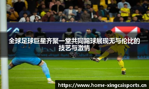 全球足球巨星齐聚一堂共同踢球展现无与伦比的技艺与激情