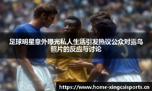 足球明星意外曝光私人生活引发热议公众对露鸟照片的反应与讨论